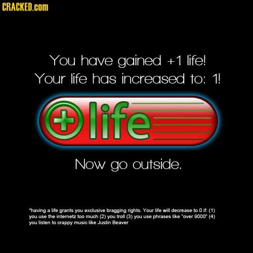 CRACKED.cOM You have gained +1 life! Your life has increased to: 1! life Now go outside. having 3 Gfe grants you exclusive bragging rights. Your life
