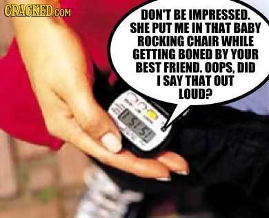 ORACKEDcO COM DON'T BE IMPRESSED. SHE PUT ME IN THAT BABY ROCKING CHAIR WHILE GETTING BONED BY YOUR BEST FRIEND. OOPS, DID SAY THAT OUT LOUD? bh 515