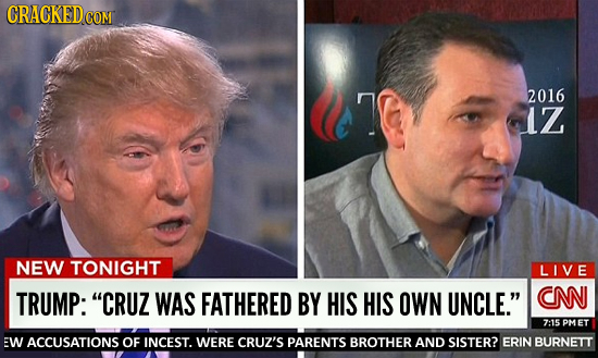 CRACKEDG COM 2016 1Z NEW TONIGHT LIVE TRUMP: CRUZ WAS FATHERED BY HIS HIS OWN UNCLE. CNN 7:15 PMET EW ACCUSATIONS OF INCEST. WERE CRUZ'S PARENTS BRO