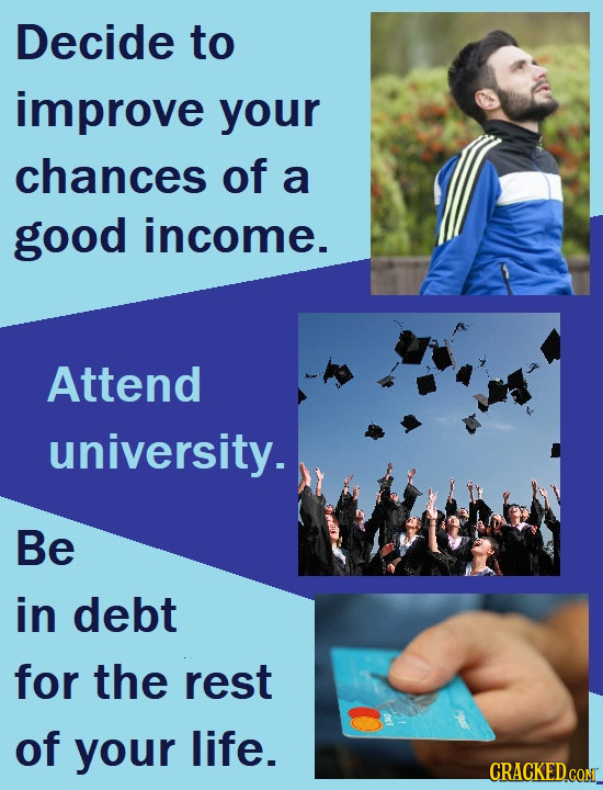 Decide to improve your chances of a good income. Attend university. Be in debt for the rest of your life. CRACKED CONT 