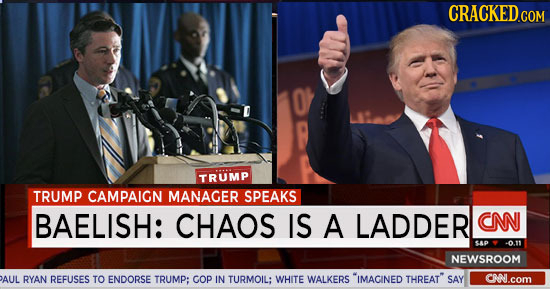 CRACKED.COM TRUMP TRUMP CAMPAIGN MANAGER SPEAKS BAELISH: CHAOS IS A LADDER CNN CP -0.11 NEWSROOM AUL RYAN REFUSES TO ENDORSE TRUMP; COp IN TURMOIL: WH