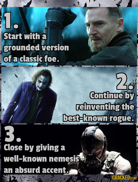 1. Start with a grounded version of a classic foe. 2 Continue by reinventing the best-known rogue. 3. Close by giving a well-known nemesis an absurd a