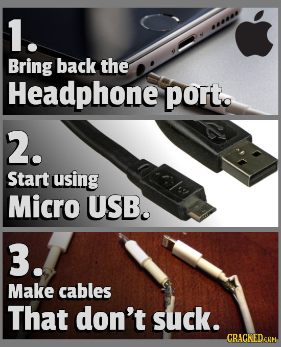 1. 00 Bring back the Headphone port. 2. Start using Micro USB. 3. Make cables That don't suck. CRACKED COM 