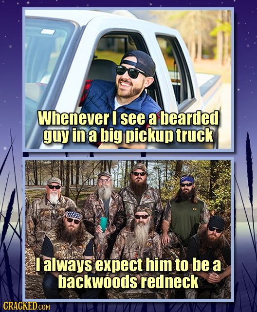 Whenever I see a bearded guy in a big pickup truck I always expect him to be a backwoods redneck