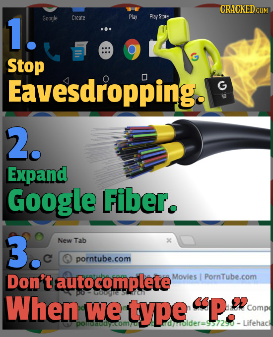 CRACKED COM 1. Google Create Play Play Store Stop Eavesdropping. G 2. Expand Google Fiber. 3. New Tab X C porntube.com Don't autocomplete' Movies Porn
