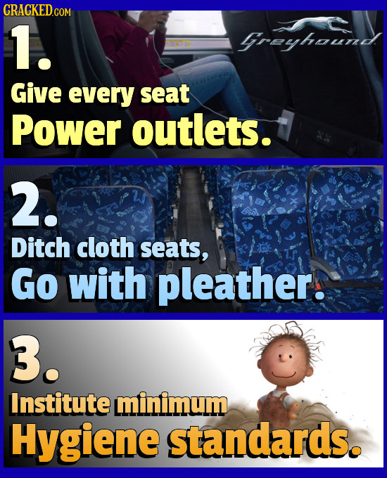 CRACKED COM 1. Greyhound Give every seat Power outlets. 2. Ditch cloth seats, Go with pleather: 3. Institute minimum Hygiene standards.