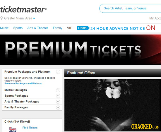 ticketmasters Search Artist, Team, or Venue Greater Miami Area My Acco Music Sports Arts & Theater Family VIP Deals ON 24 HOUR ADVANCE NOTICE PREMIUM
