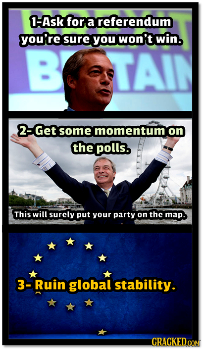 1-Ask for a referendum you're sure you won't win. TAIN 2-Get some momentumon the polls. This will surely put your party on the map. 3-Ruin global stab