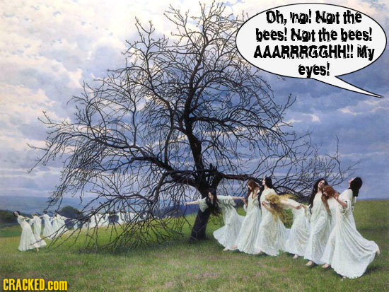 Oh, no! Not the bees! Not the bees! AAARRRGGHH!! My eyes! CRACKED.COM