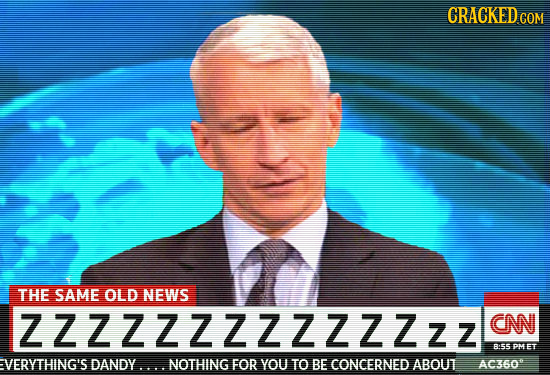 CRACKED CON GOM THE SAME OLD NEWS ZZZZZZZZZZZZZZ CN 855PMET EVERYTHING'S DANDY.... NOTHING FOR YOU TO BE CONCERNED. ABOUT AC360