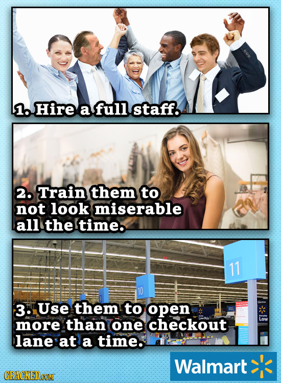 O0O 1. Hire a full staff. 2. Train them to not look miserable all the time. 11 10 3: Use them to open Low more than one checkout lane at a time. Walma