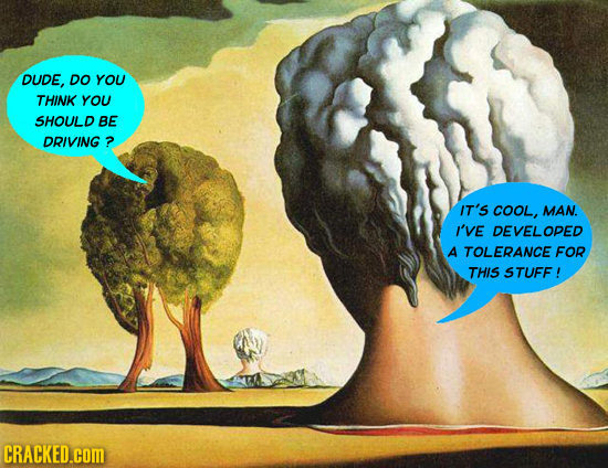 DUDE, DO YOU THINK YOU SHOULD BE DRIVING ? IT'S COOL, MAN. I'VE DEVELOPED A TOLERANCE FOR THIS STUFF ! CRACKED.cOM