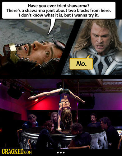 Have you ever tried shawarma? There's a shawarma joint about two blocks from here. I don't know what it is, but I wanna try it. No.