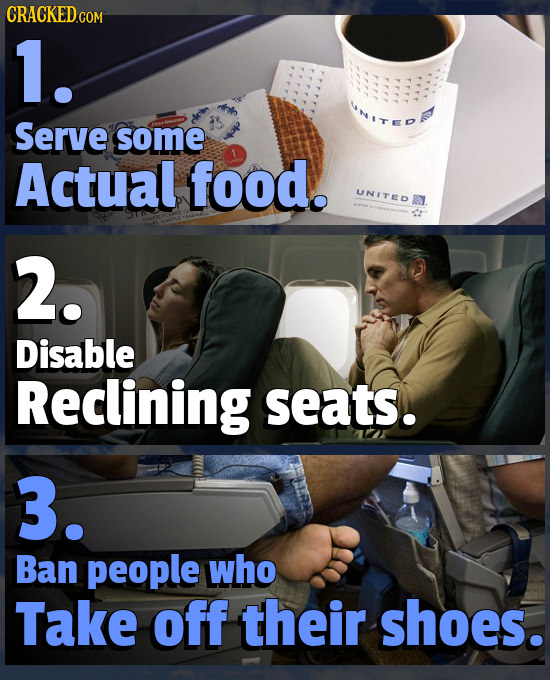 CRACKEDG 1. Serve some Actual food. UNITER 2. Disable Reclining seats. 3. Ban people who Take off their shoes.