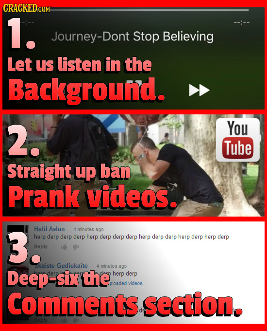 CRACKED 1. Journey-Dont Stop Believing Let Us listen in the Background. 2. You Tube Straight up ban Prank videos. 3. Halil Aslan 4 minutes ago herp de