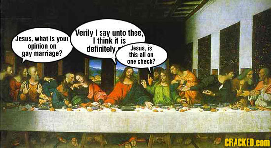 Verily I say unto thee, Jesus, what is your I think it is opinion on definitely Jesus, is gay marriage? this all on one check? CRACKED.COM