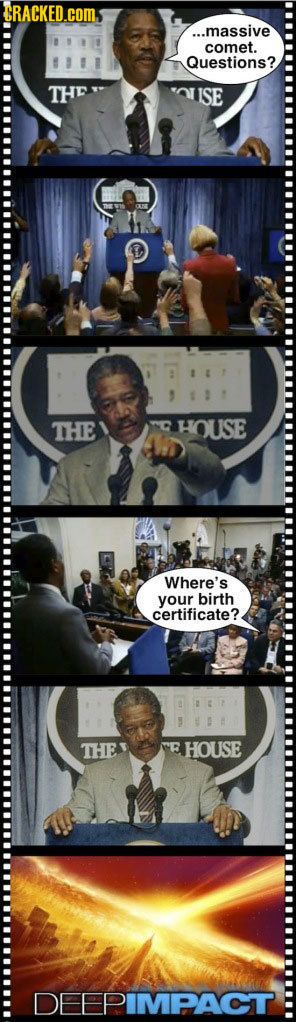 RACKED. .Com ...massive comet. Questions? THE 1SE THE HOUSE Where's your birth certificate? THE HOUSE DEEPIMPACT