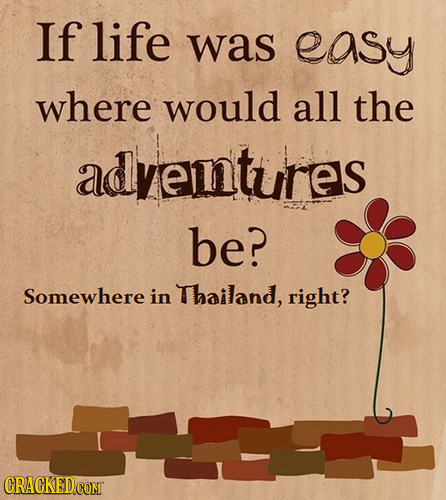 If life was easy where would all the adventures be? Somewhere in Thailand, right?