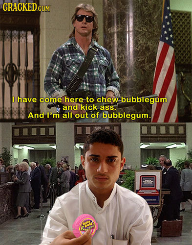CRACKED.COM I have come here to chew bubblegum and kick ass. And I'm all out of bubblegum.