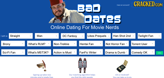 CRACKEDcO Bad H ocor Dates Online Dating For Movie Nerds lam a Straight Man DC Fanboy Likes Prequels Han Shot 2nd Twilight Fan Brony What's RLM? Non-T