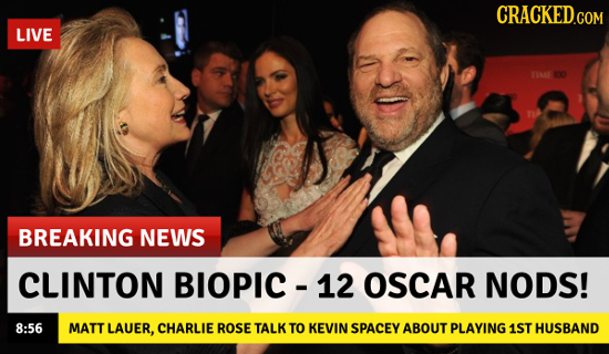 CRACKED.COM LIVE 40 BREAKING NEWS CLINTON BIOPIC - 12 OSCAR NODS! 8:56 MATT LAUER, CHARLIE ROSE TALK TO KEVIN SPACEY ABOUT PLAYING 1ST HUSBAND 