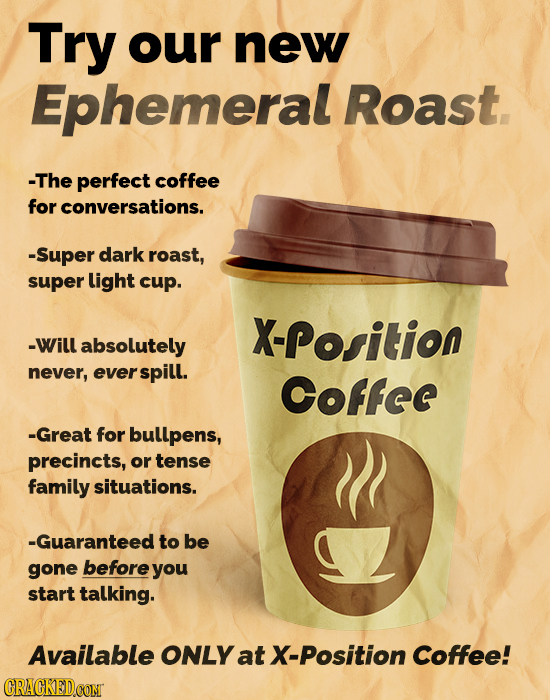 Try our new Ephemeral Roast. -The perfect coffee for conversations. -Super dark roast, super light cup. X-Position -Will absolutely never, everspill.