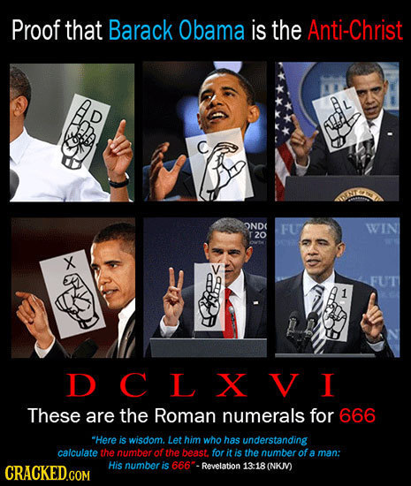 Proof that Barack Obama is the Anti-Christ OND( FU WVIN T20 X FUT DCLXVI These are the Roman numerals for 666 Here is wisdom. Let him who has underst