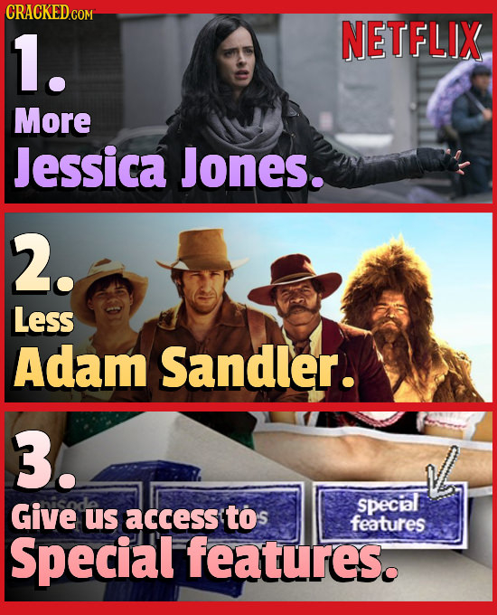 CRACKEDGON 1. NETFLIX More Jessica Jones. 2. Less Adam Sandler. 3. Give special us access tos features Special features.