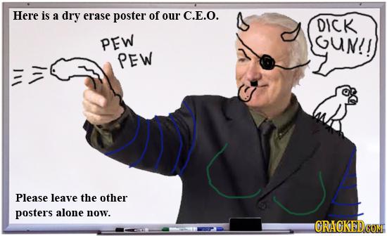 Here is a dry erase poster of our C.E.O. DICK PEW GuN!! PEW Please leave the other posters alone now. 