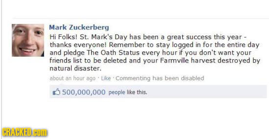 Mark Zuckerberg Hi Folks! St. Mark's Day has been a great success this year - thanks everyone! Remember to stay logged in for the entire day and pledg