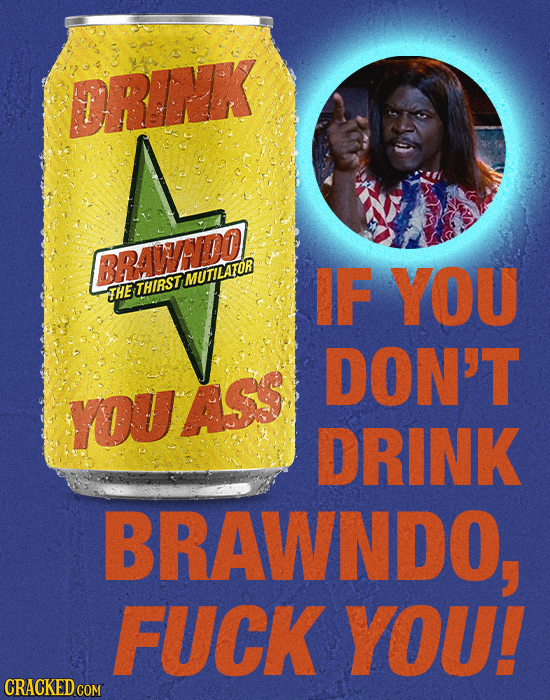 ORINK BRAWHADO! MUTILATOR IF YOU THE THIRST DON'T YOVAS DRINK BRAWNDO, FUCK YOU! CRACKED COM