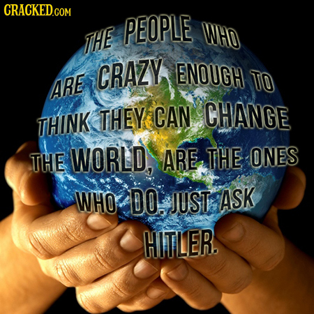 PEOPLE WHO THE CRAZY ENOUGH TO ARE THEY CAN CHANGE THINK THE WORLD, ARE THE ONES WHO DO. JUST ASK HITLER.