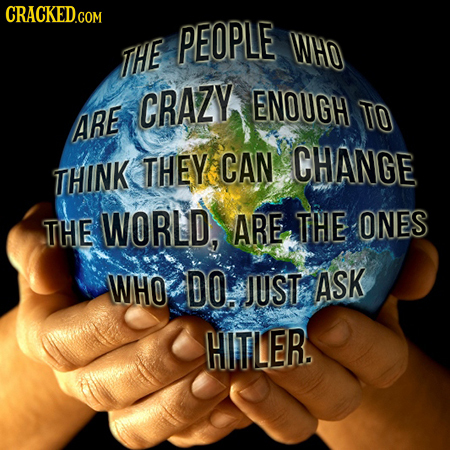 PEOPLE WHO THE CRAZY ENOUGH TO ARE THEY CAN CHANGE THINK THE WORLD, ARE THE ONES WHO DO. JUST ASK HITLER. 