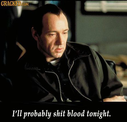 I'll probably shit blood tonight.