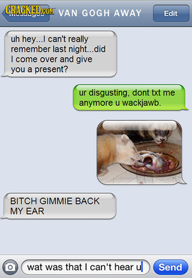 CRAGNEDCON VAN GOGH AWAY Edit uh hey... I can't really remember last night...0 did come over and give you a present? ur disgusting, dont txt me anymor