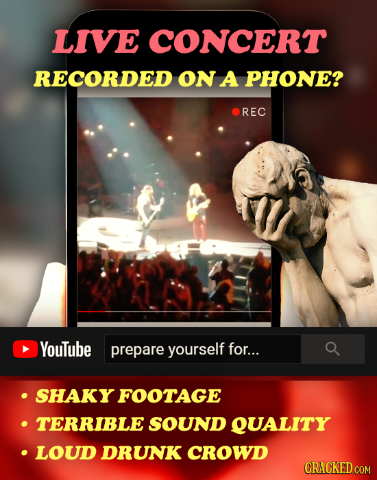 LIVE CONCERT RECORDED ON A PHONE? REC YouTube prepare yourself for... SHAKY FOOTAGE TERRIBLE SOUND QUALITY LOUD DRUNK CROWD CRACKED COM