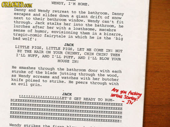 WENDY, I'M HOME. Danny and Wendy retreat tO the bathroom. escapes and slides Danny down a giant drift next their of to bathroom snow window. through.