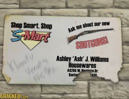 Shop Smart Shop about our new SMart me Ask SHOTCUNSI Ashley 'Ash' J. Williams Moeto Housewares Jerut 44204 W Mawhehe Dr. Kentucl 256 CRAGKEDCON