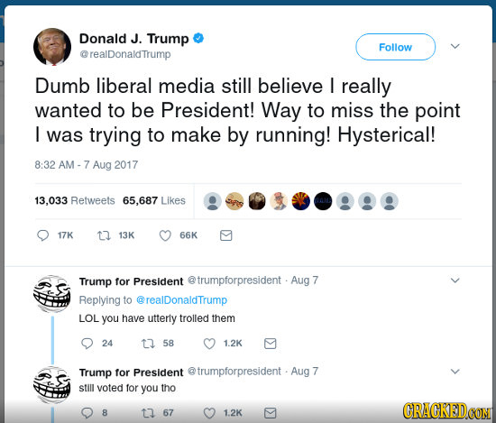 Donald J. Trump Follow crealDonaldTrump Dumb liberal media still believe L really wanted to be President! Way to miss the point I was trying to make b