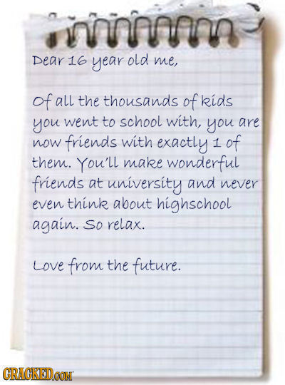 onmnoa Dear 16 year old me, of all the thousands of kids you went to school with, you are now friends with exactly 1 of them. You'll make wonderful fr