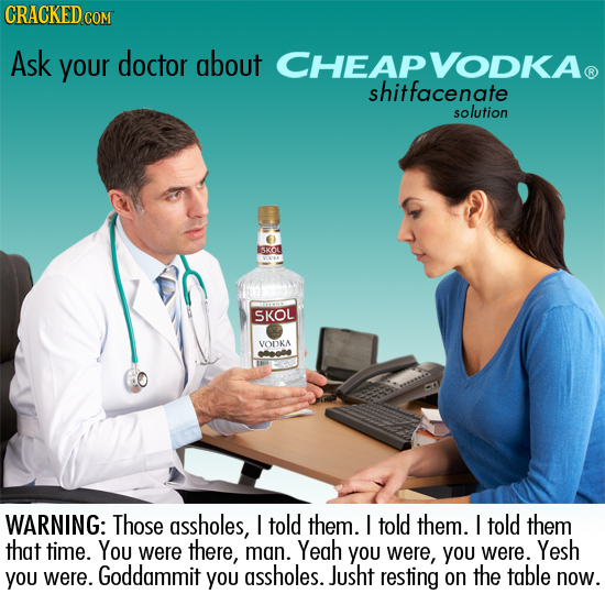 CRACKED G COM Ask your doctor about CHEAP VODKA shitfacenate solution SKOL SKOL VOUKA 0eodo WARNING: Those assholes, l told them. l told them. told th