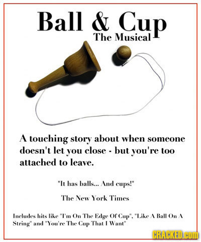 Ball & Cup The Musical A touching story about when someone doesn't let you close - but you're too attached to leave. It has balls... And cups! The N