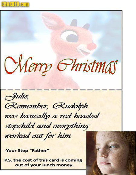 CMemy hristmas Julie, Remember, Rudolph was basically a red headed stepchild and evenything worked out for him. -Your Step Father P.S. the cost of