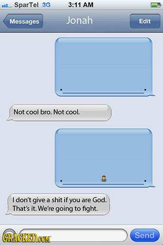 al. SparTel 3G 3:11 AM Messages Jonah Edit Not cool bro. Not cool. I don't give a shit if you are God. That's it. We're going to fight. CRAGKED Send