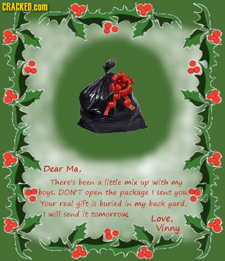 CRACKED.cOM Dear Ma, There's been a little mix up with my boys. DON'T open the package 1 sent you Your real gift is buried in my back yard, will send