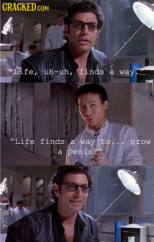 CRACKED COM Life, uh-uh, finds a way Life finds a way to... grow a penis? 