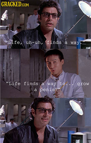 CRACKED COM Life, uh-uh, finds a way Life finds a way to... grow a penis?