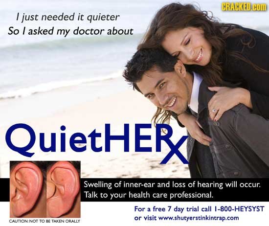 CRACKED.COM I just needed it quieter So I asked my doctor about QuietHER Swelling of inner-ear and loss of hearing will occur. Talk to your health car