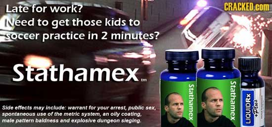Late for work? CRACKED.com Need to get those kids to soccer practice in 2 minutes? Stathamex m Stathamex Stathamex omdt Side effects may include: warr