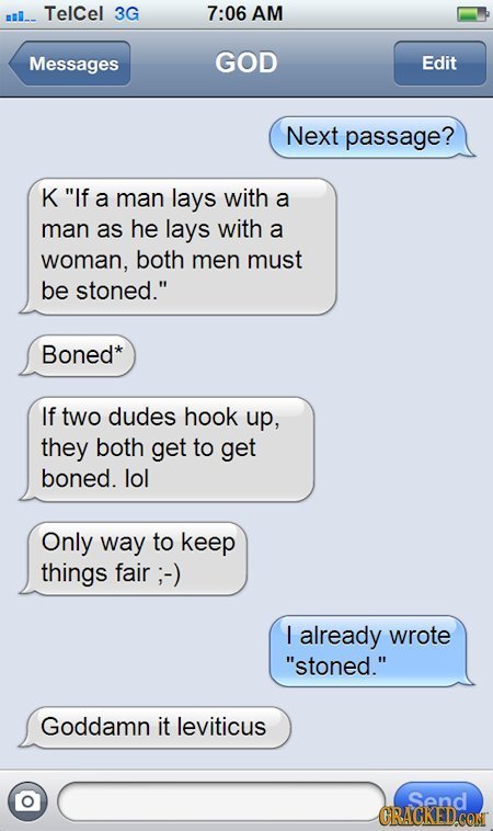 TelCel 3G 7:06 AM Messages GOD Edit Next passage? K If a man lays with a man as he lays with a woman, both men must be stoned. Boned* If two dudes h